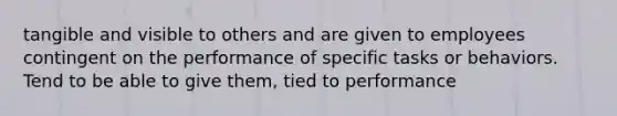 tangible and visible to others and are given to employees contingent on the performance of specific tasks or behaviors. Tend to be able to give them, tied to performance