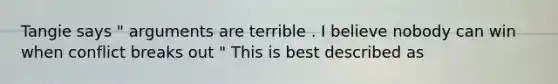 Tangie says " arguments are terrible . I believe nobody can win when conflict breaks out " This is best described as