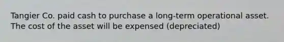 Tangier Co. paid cash to purchase a long-term operational asset. The cost of the asset will be expensed (depreciated)