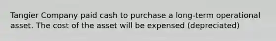 Tangier Company paid cash to purchase a long-term operational asset. The cost of the asset will be expensed (depreciated)