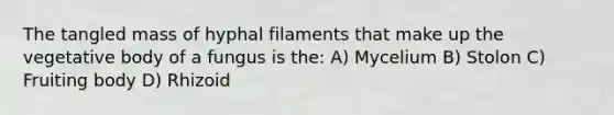 The tangled mass of hyphal filaments that make up the vegetative body of a fungus is the: A) Mycelium B) Stolon C) Fruiting body D) Rhizoid