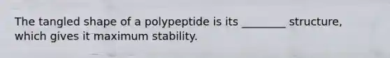 The tangled shape of a polypeptide is its ________ structure, which gives it maximum stability.