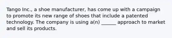 Tango Inc., a shoe manufacturer, has come up with a campaign to promote its new range of shoes that include a patented technology. The company is using a(n) ______ approach to market and sell its products.