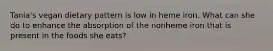 Tania's vegan dietary pattern is low in heme iron. What can she do to enhance the absorption of the nonheme iron that is present in the foods she eats?