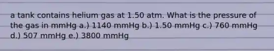 a tank contains helium gas at 1.50 atm. What is the pressure of the gas in mmHg a.) 1140 mmHg b.) 1.50 mmHg c.) 760 mmHg d.) 507 mmHg e.) 3800 mmHg