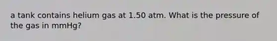 a tank contains helium gas at 1.50 atm. What is the pressure of the gas in mmHg?