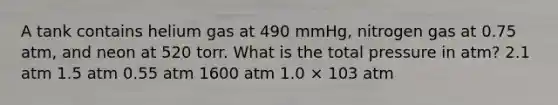 A tank contains helium gas at 490 mmHg, nitrogen gas at 0.75 atm, and neon at 520 torr. What is the total pressure in atm? 2.1 atm 1.5 atm 0.55 atm 1600 atm 1.0 × 103 atm