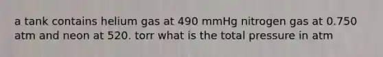 a tank contains helium gas at 490 mmHg nitrogen gas at 0.750 atm and neon at 520. torr what is the total pressure in atm