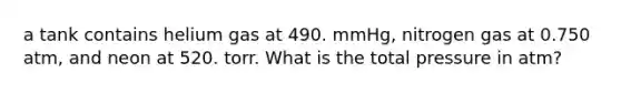 a tank contains helium gas at 490. mmHg, nitrogen gas at 0.750 atm, and neon at 520. torr. What is the total pressure in atm?