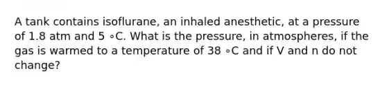 A tank contains isoflurane, an inhaled anesthetic, at a pressure of 1.8 atm and 5 ∘C. What is the pressure, in atmospheres, if the gas is warmed to a temperature of 38 ∘C and if V and n do not change?