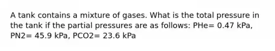 A tank contains a mixture of gases. What is the total pressure in the tank if the partial pressures are as follows: PHe= 0.47 kPa, PN2= 45.9 kPa, PCO2= 23.6 kPa