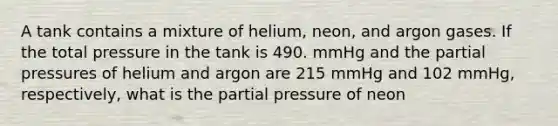 A tank contains a mixture of helium, neon, and argon gases. If the total pressure in the tank is 490. mmHg and the partial pressures of helium and argon are 215 mmHg and 102 mmHg, respectively, what is the partial pressure of neon