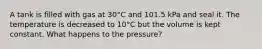 A tank is filled with gas at 30°C and 101.5 kPa and seal it. The temperature is decreased to 10°C but the volume is kept constant. What happens to the pressure?