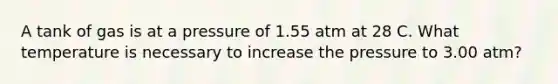 A tank of gas is at a pressure of 1.55 atm at 28 C. What temperature is necessary to increase the pressure to 3.00 atm?