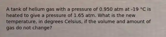 A tank of helium gas with a pressure of 0.950 atm at -19 °C is heated to give a pressure of 1.65 atm. What is the new temperature, in degrees Celsius, if the volume and amount of gas do not change?