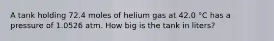 A tank holding 72.4 moles of helium gas at 42.0 °C has a pressure of 1.0526 atm. How big is the tank in liters?