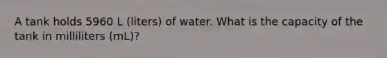 A tank holds 5960 L (liters) of water. What is the capacity of the tank in milliliters (mL)?