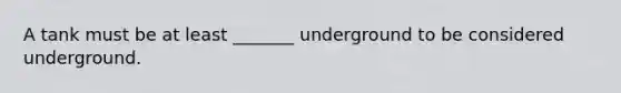 A tank must be at least _______ underground to be considered underground.