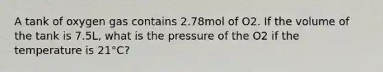 A tank of oxygen gas contains 2.78mol of O2. If the volume of the tank is 7.5L, what is the pressure of the O2 if the temperature is 21°C?