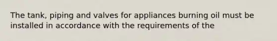 The tank, piping and valves for appliances burning oil must be installed in accordance with the requirements of the