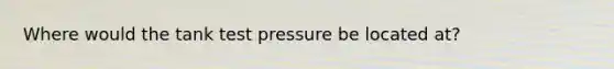 Where would the tank test pressure be located at?