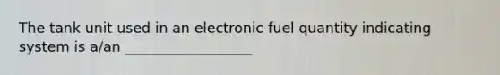 The tank unit used in an electronic fuel quantity indicating system is a/an __________________