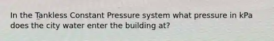 In the Tankless Constant Pressure system what pressure in kPa does the city water enter the building at?