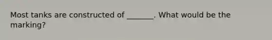 Most tanks are constructed of _______. What would be the marking?