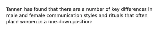 Tannen has found that there are a number of key differences in male and female communication styles and rituals that often place women in a one-down position: