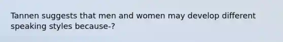 Tannen suggests that men and women may develop different speaking styles because-?