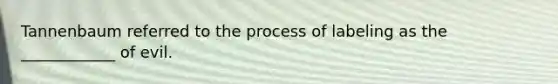 Tannenbaum referred to the process of labeling as the ____________ of evil.