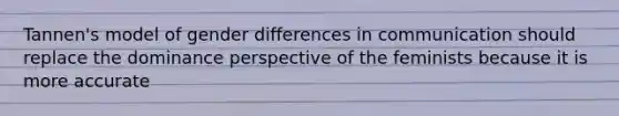 Tannen's model of gender differences in communication should replace the dominance perspective of the feminists because it is more accurate