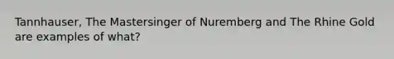 Tannhauser, The Mastersinger of Nuremberg and The Rhine Gold are examples of what?