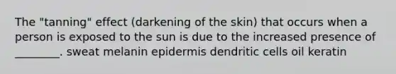 The "tanning" effect (darkening of the skin) that occurs when a person is exposed to the sun is due to the increased presence of ________. sweat melanin epidermis dendritic cells oil keratin