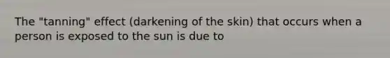 The "tanning" effect (darkening of the skin) that occurs when a person is exposed to the sun is due to