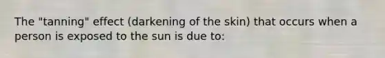 The "tanning" effect (darkening of the skin) that occurs when a person is exposed to the sun is due to: