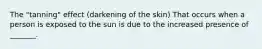 The "tanning" effect (darkening of the skin) That occurs when a person is exposed to the sun is due to the increased presence of _______.