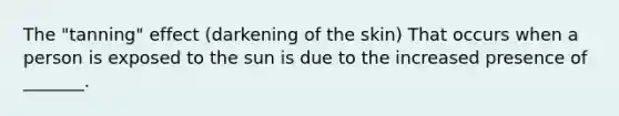 The "tanning" effect (darkening of the skin) That occurs when a person is exposed to the sun is due to the increased presence of _______.