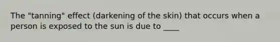 The "tanning" effect (darkening of the skin) that occurs when a person is exposed to the sun is due to ____