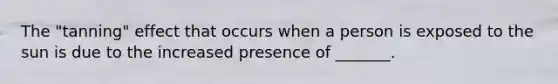 The "tanning" effect that occurs when a person is exposed to the sun is due to the increased presence of _______.