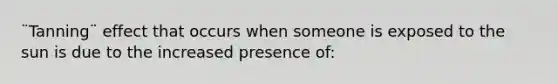 ¨Tanning¨ effect that occurs when someone is exposed to the sun is due to the increased presence of: