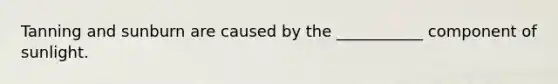 Tanning and sunburn are caused by the ___________ component of sunlight.