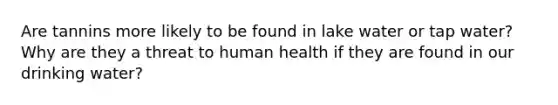 Are tannins more likely to be found in lake water or tap water? Why are they a threat to human health if they are found in our drinking water?