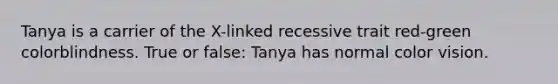 Tanya is a carrier of the X-linked recessive trait red-green colorblindness. True or false: Tanya has normal color vision.