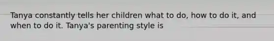 Tanya constantly tells her children what to do, how to do it, and when to do it. Tanya's parenting style is