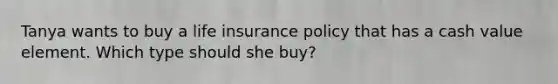 Tanya wants to buy a life insurance policy that has a cash value element. Which type should she buy?