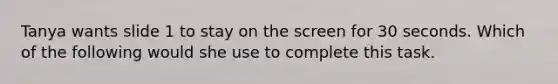 Tanya wants slide 1 to stay on the screen for 30 seconds. Which of the following would she use to complete this task.