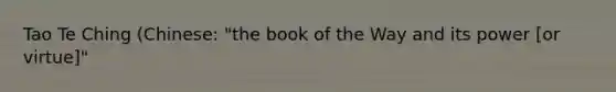 Tao Te Ching (Chinese: "the book of the Way and its power [or virtue]"