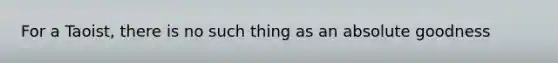 For a Taoist, there is no such thing as an absolute goodness