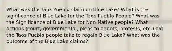 What was the Taos Pueblo claim on Blue Lake? What is the significance of Blue Lake for the Taos Pueblo People? What was the Significance of Blue Lake for Non-Native people? What actions (court, governmental, pleas to agents, protests, etc.) did the Taos Pueblo people take to regain Blue Lake? What was the outcome of the Blue Lake claims?